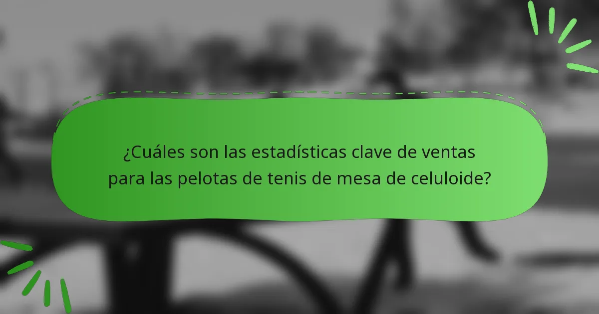¿Cuáles son las estadísticas clave de ventas para las pelotas de tenis de mesa de celuloide?