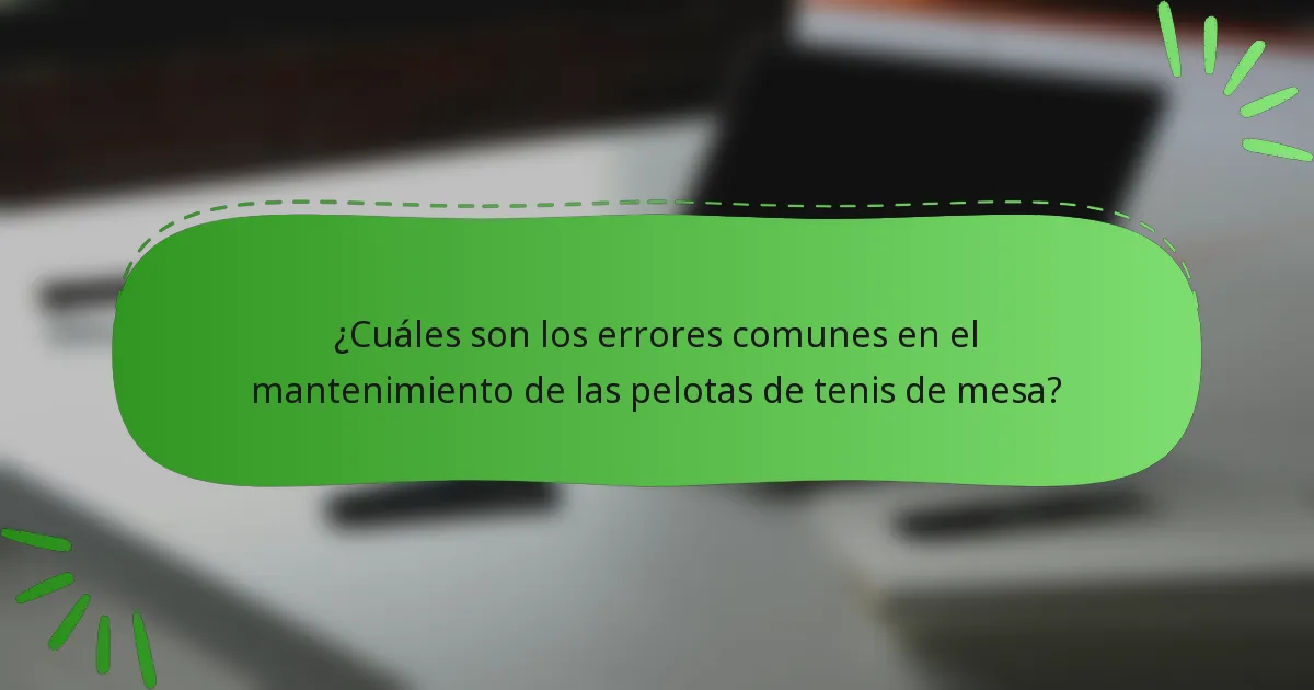 ¿Cuáles son los errores comunes en el mantenimiento de las pelotas de tenis de mesa?